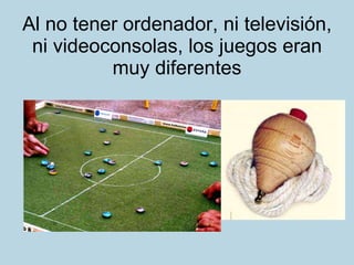 Al no tener ordenador, ni televisión, ni videoconsolas, los juegos eran muy diferentes 