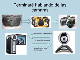 Terminaré hablando de las cámaras Hasta cámaras para  el ordenador Las más nuevas También para hacer vídeos 
