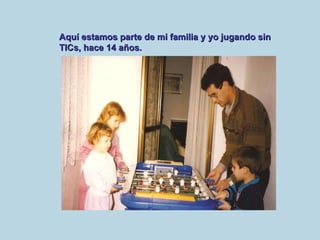 Aquí estamos parte de mi familia y yo jugando sin TICs, hace 14 años. 