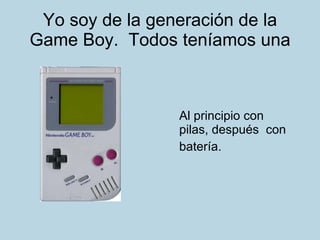 Yo soy de la generación de la Game Boy.  Todos teníamos una Al principio con  pilas, después  con batería.  