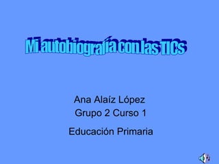 Ana Alaíz López Grupo 2 Curso 1 Mi autobiografía con las TICs Educación Primaria 