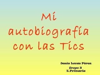 Mi
autobiografía
con las Tics
Jesús Lucas Pérez
Grupo 3
E.Primaria
 