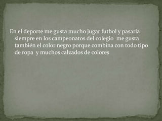 En el deporte me gusta mucho jugar futbol y pasarla
siempre en los campeonatos del colegio me gusta
también el color negro porque combina con todo tipo
de ropa y muchos calzados de colores
 
