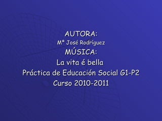AUTORA: Mª José Rodríguez MÚSICA: La vita é bella  Práctica de Educación Social G1-P2 Curso 2010-2011 