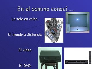 En el camino conocí…… La tele en color. El mando a distancia El video El DVD 