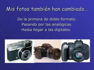 Mis fotos también han cambiado…  De la primera de doble formato. Pasando por las analógicas. Hasta llegar a las digitales.  
