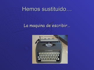 Hemos sustituido… La maquina de escribir… 