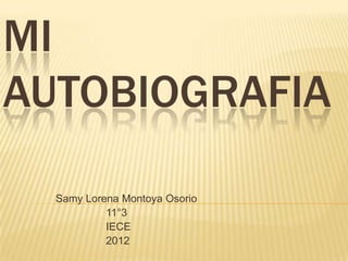 MI
AUTOBIOGRAFIA

  Samy Lorena Montoya Osorio
           11°3
           IECE
           2012
 
