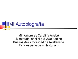 Mi Autobiografía

    Mi nombre es Carolina Anabel
   Montaudo, nací el día 27/09/89 en
 Buenos Aires localidad de Avellaneda.
    Esta es parte de mi historia…
 