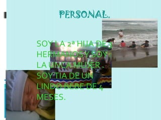PERSONAL.


SOY LA 2ª HIJA DE 3
HERMANOS Y SOY
LA UNCA MUJER .
SOY TIA DE UN
LINDO BEBE DE 4
MESES.
 
