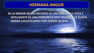 • ES LA MENOR DE LAS MUJERES ES UNA NIÑA MUY LISTA EES LA MENOR DE LAS MUJERES ES UNA NIÑA MUY LISTA E
INTELIGENTE ES UNA PERSONITA MUY ALEGRE Y LE GUSTAINTELIGENTE ES UNA PERSONITA MUY ALEGRE Y LE GUSTA
ANDAR JUGUETEANDO POR DONDE QUIERA………ANDAR JUGUETEANDO POR DONDE QUIERA………
HERMANA ANGUIEHERMANA ANGUIE
 