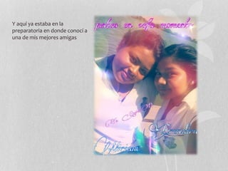 Y aquí ya estaba en la
preparatoria en donde conocí a
una de mis mejores amigas
 