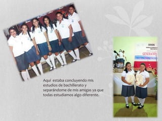 Aquí estaba concluyendo mis
estudios de bachillerato y
separándome de mis amigas ya que
todas estudiamos algo diferente.
 
