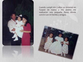 Cuando cumplí mis 3 años ya vivíamos en
Tuxpan de nuevo y mis padres me
realizaron una pequeña fiesta donde
conviví con mi familia y amigos.
 