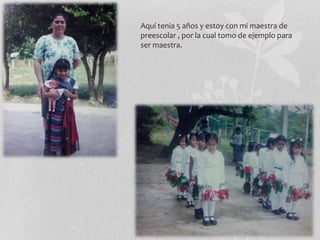 Aquí tenia 5 años y estoy con mi maestra de
preescolar , por la cual tomo de ejemplo para
ser maestra.