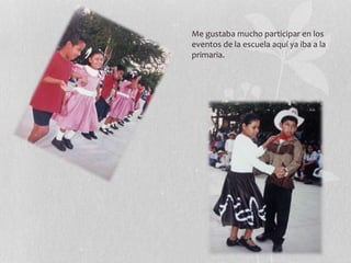 Me gustaba mucho participar en los
eventos de la escuela aquí ya iba a la
primaria.