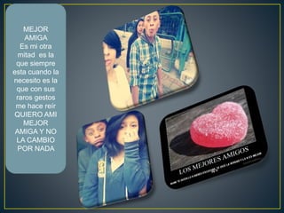 MEJOR
AMIGA
Es mi otra
mitad es la
que siempre
esta cuando la
necesito es la
que con sus
raros gestos
me hace reír
QUIERO AMI
MEJOR
AMIGA Y NO
LA CAMBIO
POR NADA
 