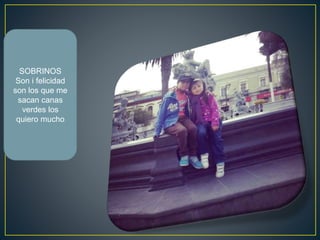 SOBRINOS
Son i felicidad
son los que me
sacan canas
verdes los
quiero mucho
 