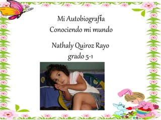 Mi Autobiografía 
Conociendo mi mundo 
Nathaly Quiroz Rayo 
grado 5-1 
 