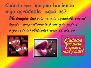  Me imagino pasando un rato agradable con mi
 pareja, compartiendo lo bueno y lo malo y
 superando los obstáculos como un solo ser.
 