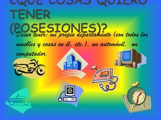  Deseo   tener: mi propio departamento (con todos los
    muebles y cosas en él, etc.), un automóvil, un
    computador.

 
