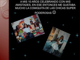 A MIS 10 AÑOS CELEBRANDO CON MIS
AMISTADES, EN ESE ENTONCES ME GUSTABA
MUCHO LA COMIQUITA DE LAS CHICAS SUPER
            PODEROSAS   
 