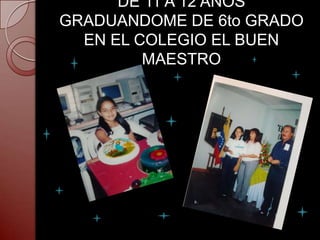 DE 11 A 12 AÑOS
GRADUANDOME DE 6to GRADO
  EN EL COLEGIO EL BUEN
         MAESTRO
 