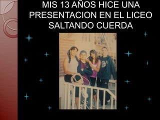 MIS 13 AÑOS HICE UNA
PRESENTACION EN EL LICEO
   SALTANDO CUERDA
 