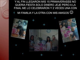 Y AL FIN LLEGARON MIS 15 PRIMAVERASSS NO
 QUERIA FIESTA SOLO DINERO JEJE PERO A LA
FINAL ME LO CELEBRARON Y 2 VECES UNA CON
  MI FAMILIA Y LA OTRA CON MIS AMIGOS   
 