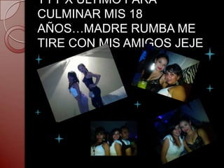 YYY X ULTIMO PARA
CULMINAR MIS 18
AÑOS…MADRE RUMBA ME
TIRE CON MIS AMIGOS JEJE
 
