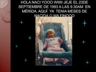 HOLA NACI YOOO WIIIII JEJE EL 23DE
SEPTIEMBRE DE 1993 A LAS 9.30AM EN
 MÉRIDA. AQUÍ YA TENIA MESES DE
       NACIDA  MA FINOOO
 