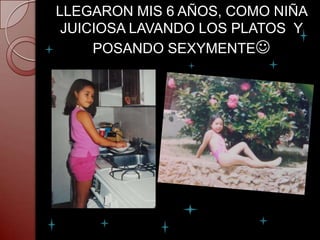 LLEGARON MIS 6 AÑOS, COMO NIÑA
 JUICIOSA LAVANDO LOS PLATOS Y
     POSANDO SEXYMENTE
 