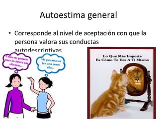 Autoestima general  Corresponde al nivel de aceptación con que la persona valora sus conductas autodescriptivas. 
