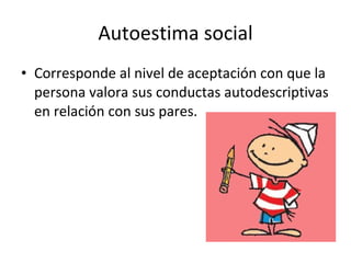 Autoestima social Corresponde al nivel de aceptación con que la persona valora sus conductas autodescriptivas en relación con sus pares. 