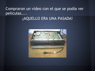 Compraron un vídeo con el que se podía ver
películas....
          ¡AQUELLO ERA UNA PASADA!
                       
 