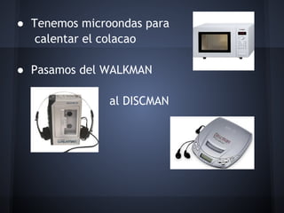 ● Tenemos microondas para
   calentar el colacao
 
● Pasamos del WALKMAN

               al DISCMAN
 

 
 