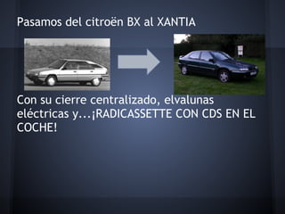 Pasamos del citroën BX al XANTIA
 
 
 
 
Con su cierre centralizado, elvalunas
eléctricas y...¡RADICASSETTE CON CDS EN EL
COCHE!
 
 
 