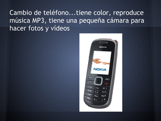 Cambio de teléfono...tiene color, reproduce
música MP3, tiene una pequeña cámara para
hacer fotos y vídeos
 