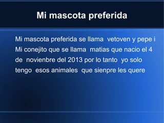 Mi mascota preferida
Mi mascota preferida se llama vetoven y pepe i
Mi conejito que se llama matias que nacio el 4
de novienbre del 2013 por lo tanto yo solo
tengo esos animales que sienpre les quere

 