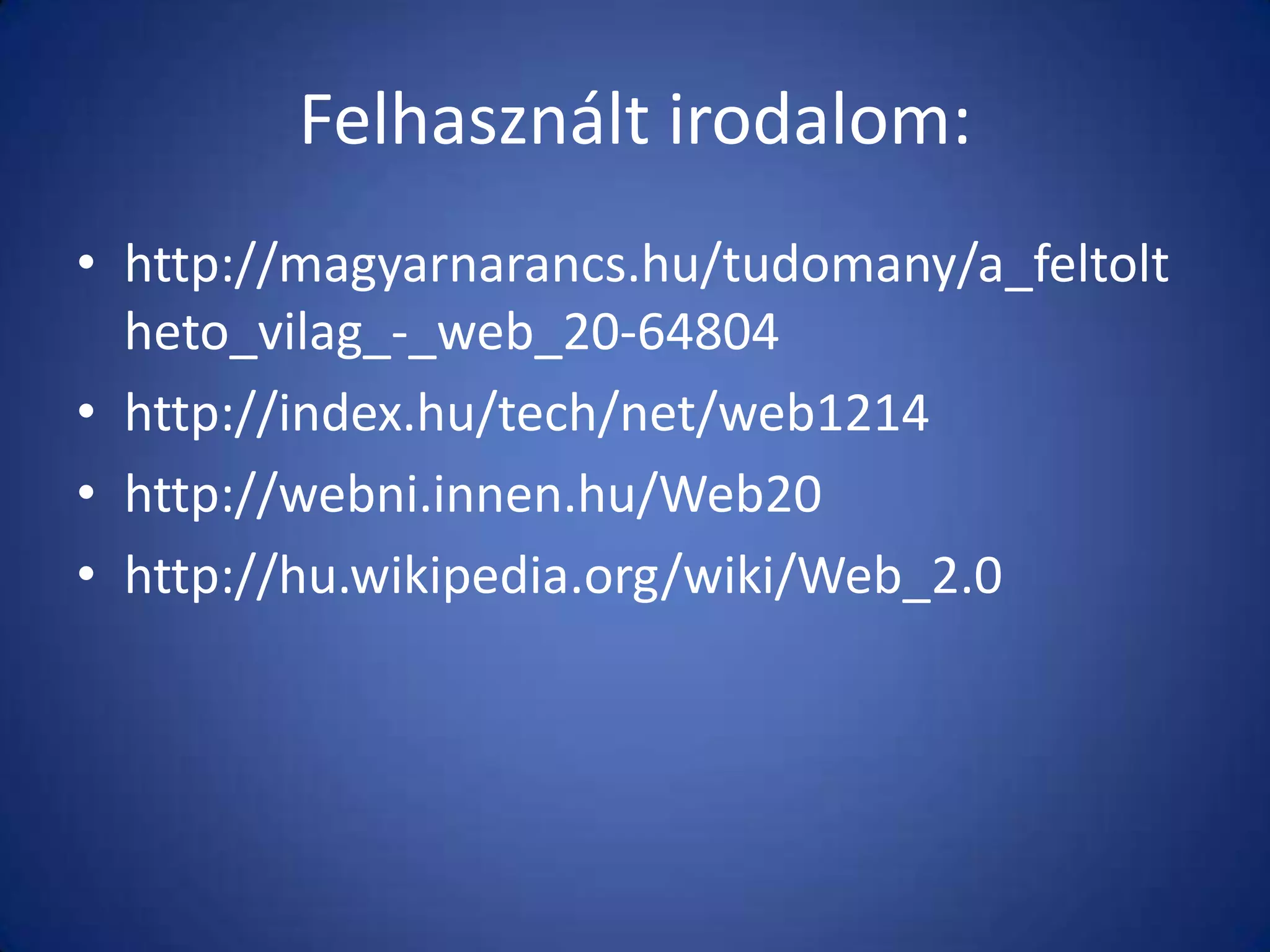 Felhasznált irodalom:
• http://magyarnarancs.hu/tudomany/a_feltolt
heto_vilag_-_web_20-64804
• http://index.hu/tech/net/web1214
• http://webni.innen.hu/Web20
• http://hu.wikipedia.org/wiki/Web_2.0

 