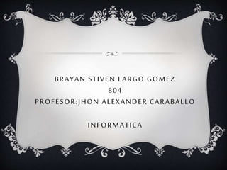 BRAYAN STIVEN LARGO GOMEZ
804
PROFESOR:JHON ALEXANDER CARABALLO
INFORMATICA
 