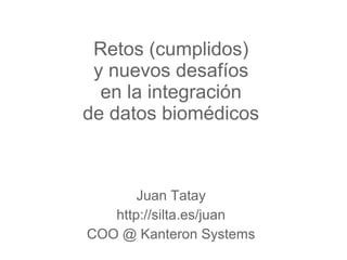 Retos (cumplidos)
y nuevos desafíos
en la integración
de datos biomédicos
Juan Tatay
http://silta.es/juan
COO @ Kanteron Systems
 