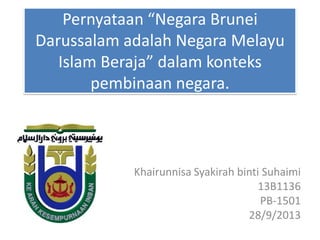 Pernyataan “Negara Brunei
Darussalam adalah Negara Melayu
Islam Beraja” dalam konteks
pembinaan negara.
Khairunnisa Syakirah binti Suhaimi
13B1136
PB-1501
28/9/2013
 