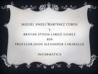 MIGUEL ANGEL MARTINEZ COBOS
Y
BRAYAN STIVEN LARGO GOMEZ
804
PROFESOR:JHON ALEXANDER CARABALLO
INFORMATICA
 