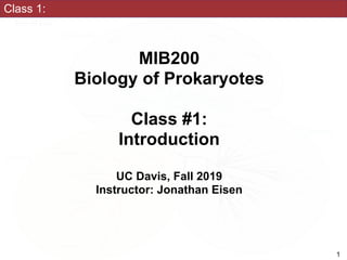 Class 1:
MIB200
Biology of Prokaryotes
Class #1:
Introduction
UC Davis, Fall 2019
Instructor: Jonathan Eisen
1
 