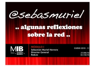 @sebasmuriel!
 .. algunas reflexiones
      sobre la red ..
      MÓDULO I                      CURSO 2010 - 11
      Sebastián Muriel Herrero
       VISIÓN GENERAL DE INTERNET
      Director General                    27/09/10
      Red.es                              01/10/10
 