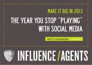 SLIDE 1


                          MAKE IT BIG IN 2013
THE YEAR YOU STOP “PLAYING”
          WITH SOCIAL MEDIA
                          MATT HODKINSON / 24 NOV




www.influenceagents.com
 