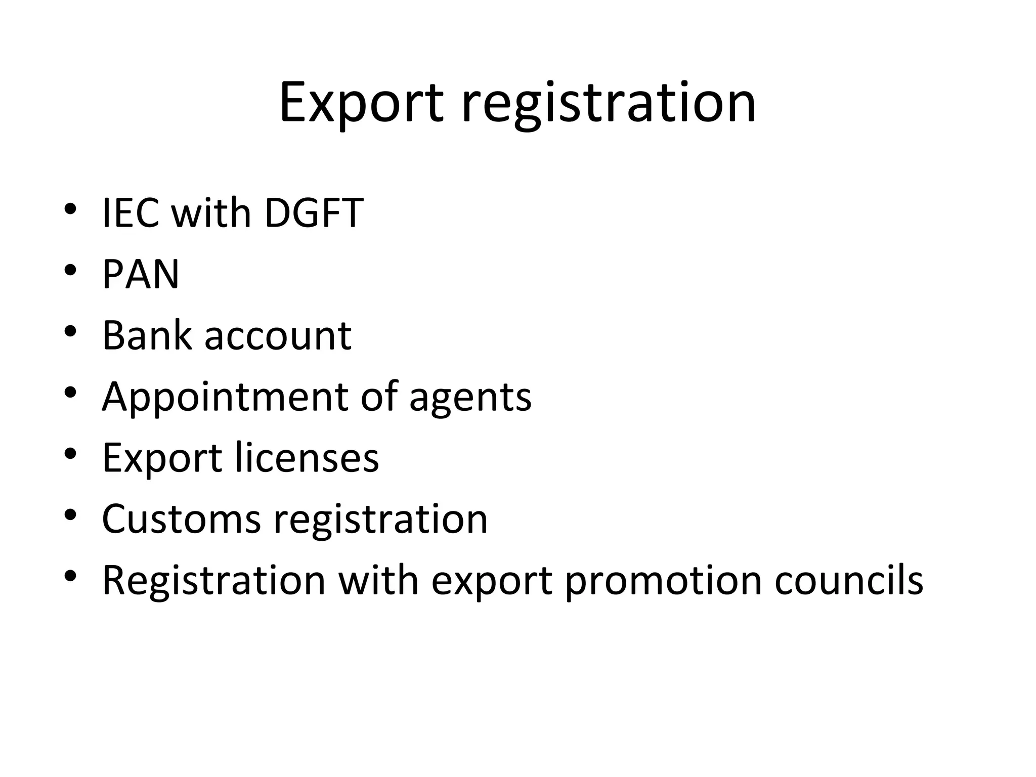 Export registration
• IEC with DGFT
• PAN
• Bank account
• Appointment of agents
• Export licenses
• Customs registration
• Registration with export promotion councils
 
