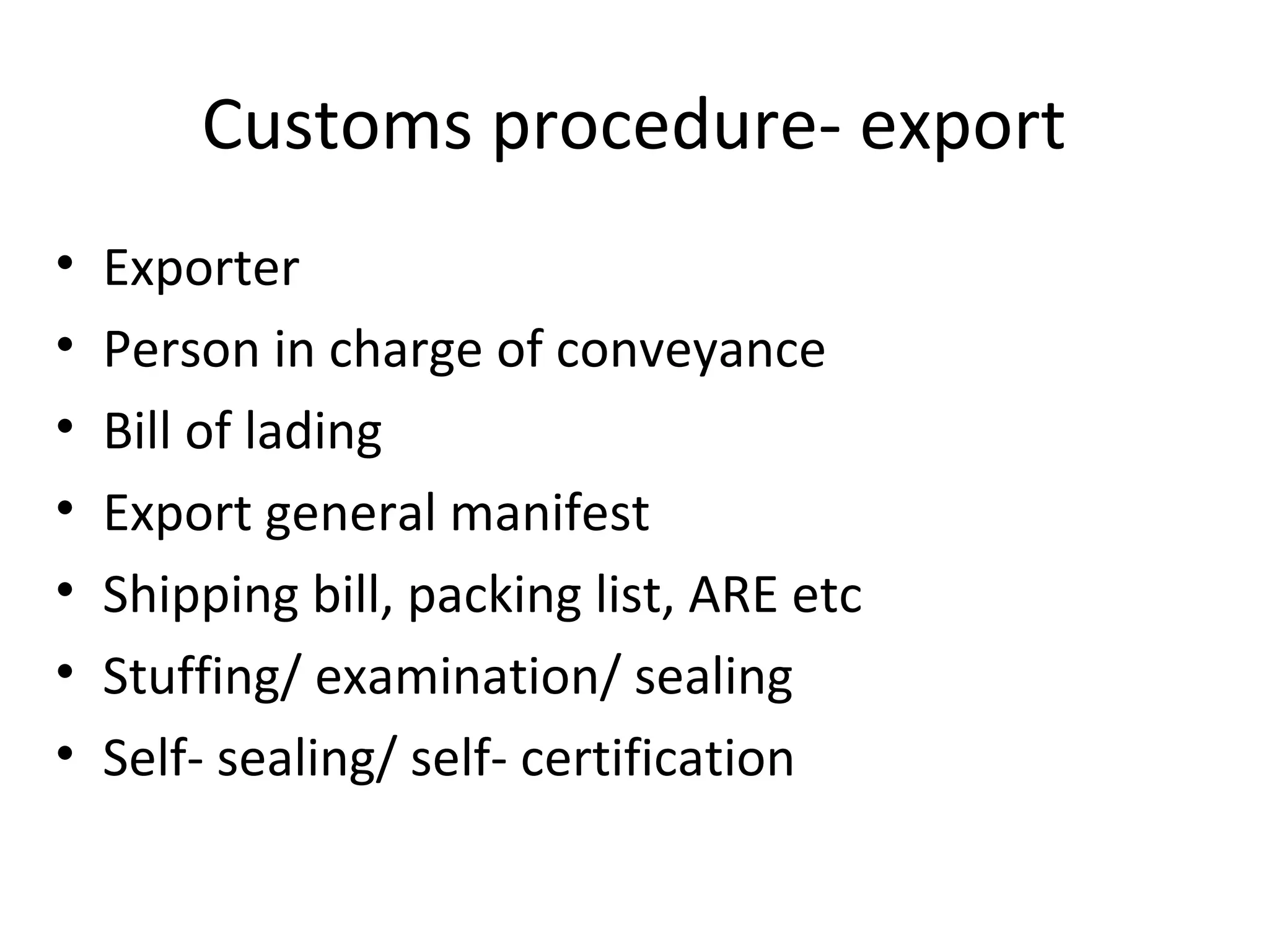 Customs procedure- export
• Exporter
• Person in charge of conveyance
• Bill of lading
• Export general manifest
• Shipping bill, packing list, ARE etc
• Stuffing/ examination/ sealing
• Self- sealing/ self- certification
 
