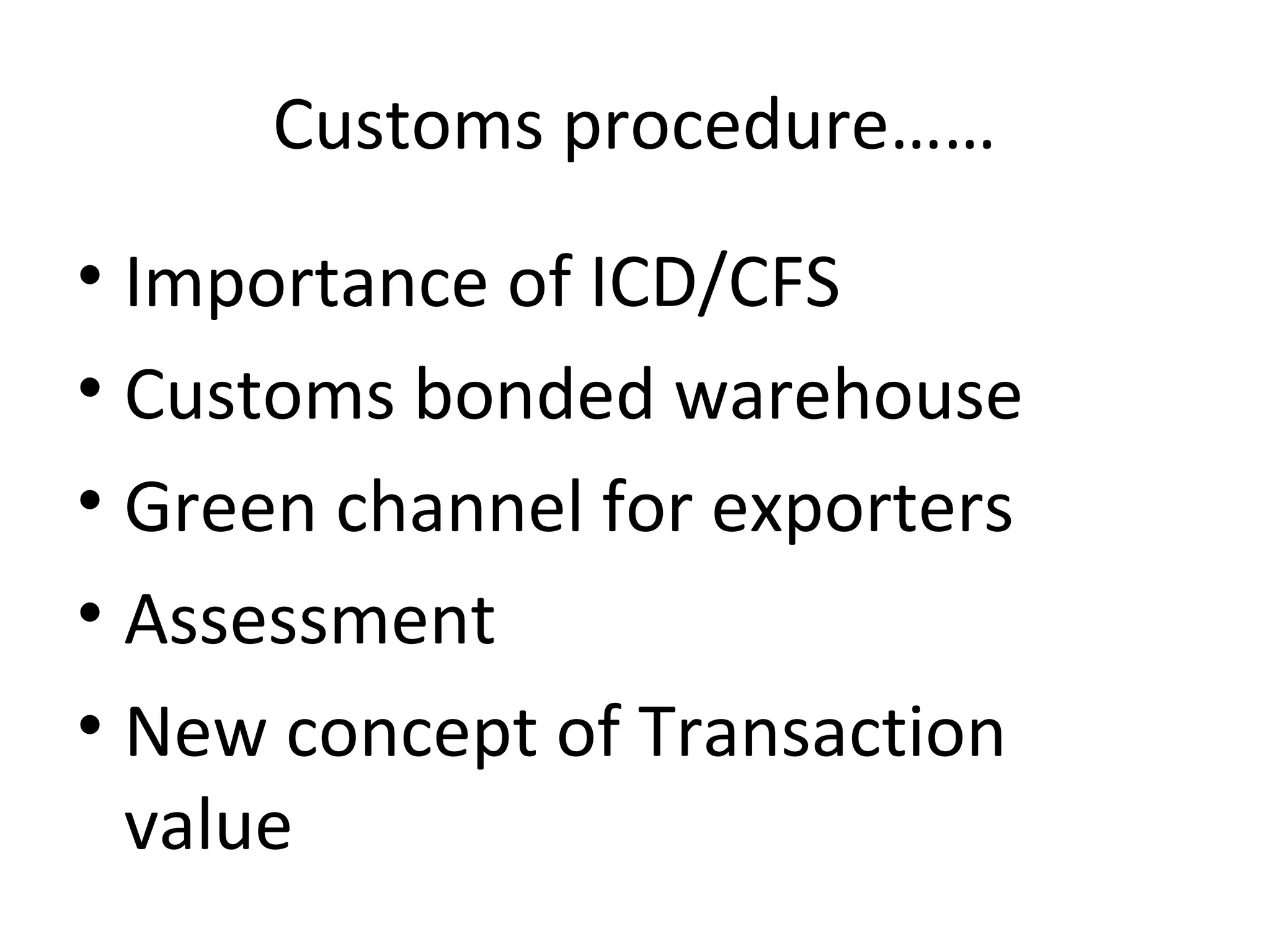 Customs procedure……
• Importance of ICD/CFS
• Customs bonded warehouse
• Green channel for exporters
• Assessment
• New concept of Transaction
value
 